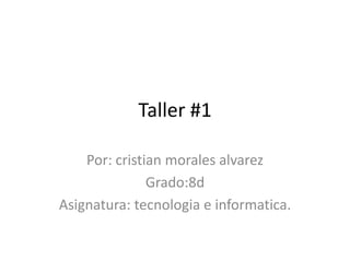 Taller #1

    Por: cristian morales alvarez
               Grado:8d
Asignatura: tecnologia e informatica.
 