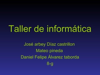 Taller de informática
    José arbey Díaz castrillon
          Mateo pineda
   Daniel Felipe Álvarez taborda
                8-g
 