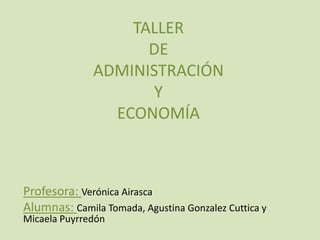 TALLER
                    DE
              ADMINISTRACIÓN
                     Y
                ECONOMÍA



Profesora: Verónica Airasca
Alumnas: Camila Tomada, Agustina Gonzalez Cuttica y
Micaela Puyrredón
 