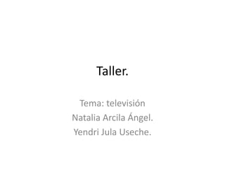 Taller.
Tema: televisión
Natalia Arcila Ángel.
Yendri Jula Useche.
 
