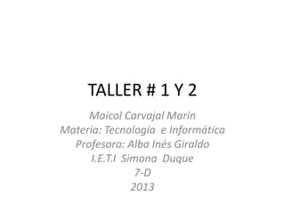 TALLER # 1 Y 2
Maicol Carvajal Marin
Materia: Tecnología e Informática
Profesora: Alba Inés Giraldo
I.E.T.I Simona Duque
7-D
2013
 