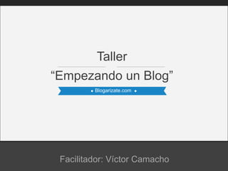 Blogarizate.com
“Empezando un Blog”
Taller
Facilitador: Víctor Camacho
 