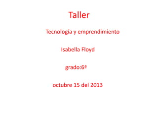 Taller
Tecnología y emprendimiento
Isabella Floyd
grado:6ª
octubre 15 del 2013

 