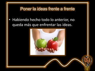 Poner la ideas frente a frente
• Habiendo hecho todo lo anterior, no
queda más que enfrentar las ideas.

 