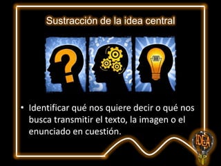 Sustracción de la idea central

• Identificar qué nos quiere decir o qué nos
busca transmitir el texto, la imagen o el
enunciado en cuestión.

 