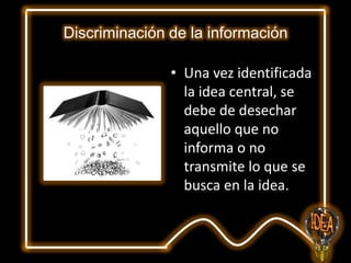 Discriminación de la información
• Una vez identificada
la idea central, se
debe de desechar
aquello que no
informa o no
transmite lo que se
busca en la idea.

 