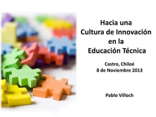 Hacia una
Cultura de Innovación
en la
Educación Técnica
Castro, Chiloé
8 de Noviembre 2013

Pablo Villoch

 