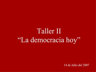 Taller II “ La democracia hoy” 14 de Julio del 2007 