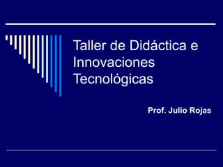 Taller de Didáctica e
Innovaciones
Tecnológicas
Prof. Julio Rojas

 
