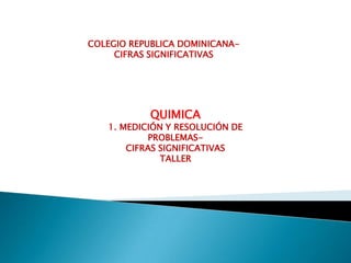 COLEGIO REPUBLICA DOMINICANACIFRAS SIGNIFICATIVAS

QUIMICA

1. MEDICIÓN Y RESOLUCIÓN DE
PROBLEMASCIFRAS SIGNIFICATIVAS
TALLER

 