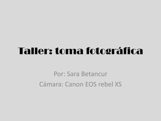 Taller: toma fotográfica
Por: Sara Betancur
Cámara: Canon EOS rebel XS

 
