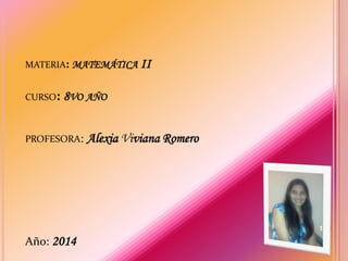 PROFESORA: Alexia Viviana Romero
Año: 2014
MATERIA: MATEMÁTICA II
CURSO: 8VO AÑO
1
 