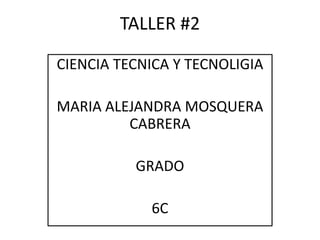 TALLER #2
CIENCIA TECNICA Y TECNOLIGIA
MARIA ALEJANDRA MOSQUERA
CABRERA
GRADO
6C
 