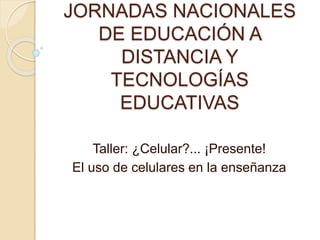 JORNADAS NACIONALES
DE EDUCACIÓN A
DISTANCIA Y
TECNOLOGÍAS
EDUCATIVAS
Taller: ¿Celular?... ¡Presente!
El uso de celulares en la enseñanza
 