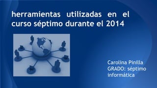 herramientas utilizadas en el 
curso séptimo durante el 2014 
Carolina Pinilla 
GRADO: séptimo 
informática 
karinadiazgestionadministrativa.blogspot.com 
 