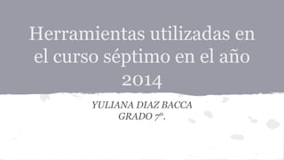 Herramientas utilizadas en 
el curso séptimo en el año 
2014 
YULIANA DIAZ BACCA 
GRADO 7°. 
 