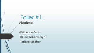 Taller #1.
Algoritmos.
-Katherine Pérez
-Hillary Schortborgh
-Tatiana Escobar
 