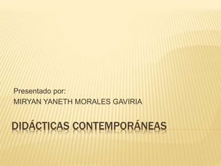 DIDÁCTICAS CONTEMPORÁNEAS
Presentado por:
MIRYAN YANETH MORALES GAVIRIA
 