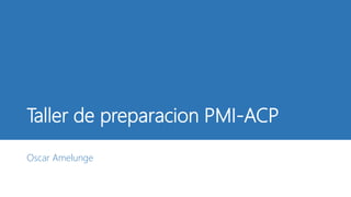Taller de preparacion PMI-ACP
Oscar Amelunge
 