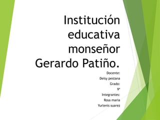 Institución
educativa
monseñor
Gerardo Patiño.
Docente:
Deisy pestana
Grado:
9ª
Integrantes:
Rosa maria
Yurlenis suarez
 