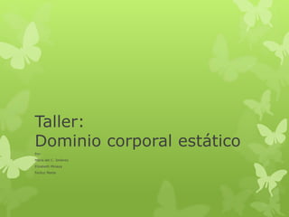 Taller:
Dominio corporal estático
Por:
María del C. Jiménez
Elizabeth Minaya
Feriluz Marte
 