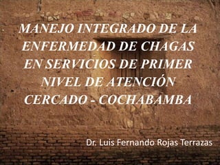 MANEJO INTEGRADO DE LA
ENFERMEDAD DE CHAGAS
EN SERVICIOS DE PRIMER
NIVEL DE ATENCIÓN
CERCADO - COCHABAMBA
Dr. Luis Fernando Rojas Terrazas
 