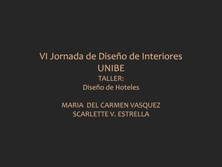 VI Jornada de Diseño de Interiores
UNIBE
TALLER:
Diseño de Hoteles
MARIA DEL CARMEN VASQUEZ
SCARLETTE V. ESTRELLA
 