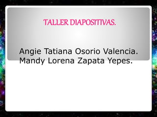 TALLER DIAPOSITIVAS.
Angie Tatiana Osorio Valencia.
Mandy Lorena Zapata Yepes.
 