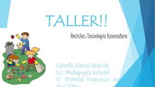 TALLER!!
Reciclar: Tecnología Innovadora
Camila Llanos Rincón
Lic. Pedagogía Infantil
U. Distrital Francisco José
 