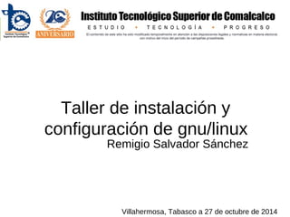 Taller de instalación y
configuración de gnu/linux
Remigio Salvador Sánchez
Villahermosa, Tabasco a 27 de octubre de 2014
 