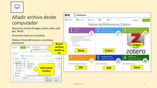 Añadir archivo desde
computador
Selecciona archivo (imagen, audio, video, pdf,
ppt, Word)
Arrastrarlo hasta el encasillado.
Añade el título del recurso y una breve
descripción
Blendspace 13
Buscar
Archivo
desde su
PC
Seleccionar
Archivo
Texto Enlace
Imágen
PPT PDF Excel
 