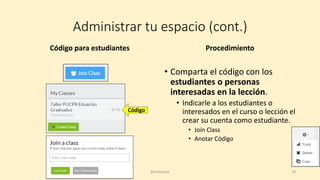 Administrar tu espacio (cont.)
Código para estudiantes Procedimiento
• Comparta el código con los
estudiantes o personas
interesadas en la lección.
• Indicarle a los estudiantes o
interesados en el curso o lección el
crear su cuenta como estudiante.
• Join Class
• Anotar Código
Blendspace 19
Código
 