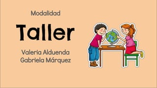 Taller
Modalidad
Valeria Alduenda
Gabriela Márquez
 
