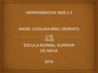 HERRAMIENTAS WEB 2.0
ANGIE CATALINA MINU SERRATO
10-03
ESCULA NORMAL SUPRIOR
DE NEIVA
2016
 