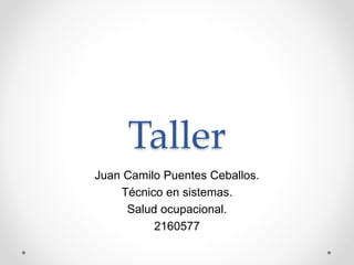 Taller
Juan Camilo Puentes Ceballos.
Técnico en sistemas.
Salud ocupacional.
2160577
 
