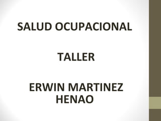 SALUD OCUPACIONAL
TALLER
ERWIN MARTINEZ
HENAO
 