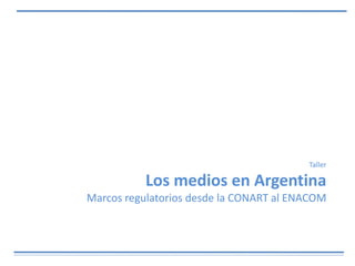 Taller
Los medios en Argentina
Marcos regulatorios desde la CONART al ENACOM
 