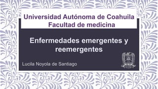Universidad Autónoma de Coahuila
Facultad de medicina
Enfermedades emergentes y
reemergentes
Lucila Noyola de Santiago
 