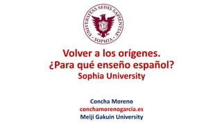 Volver a los orígenes.
¿Para qué enseño español?
Sophia University
Concha Moreno
conchamorenogarcia.es
Meiji Gakuin University
 