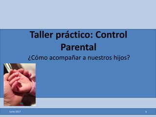 Taller práctico: Control
Parental
¿Cómo acompañar a nuestros hijos?
Junio 2017 1
 