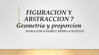 FIGURACION Y
ABSTRACCION 7
Geometria y proporcion
MARIA JOSE RAMIREZ SIERRA 61201921031
 