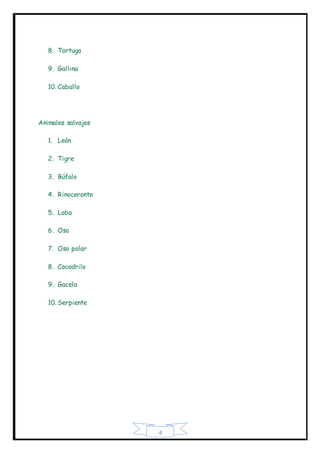 4
8. Tortuga
9. Gallina
10. Caballo
Animales salvajes
1. León
2. Tigre
3. Búfalo
4. Rinoceronte
5. Lobo
6. Oso
7. Oso polar
8. Cocodrilo
9. Gacela
10. Serpiente
 