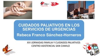 CUIDADOS PALIATIVOS EN LOS
SERVICIOS DE URGENCIAS
Rebeca Franco Sánchez-Horneros
XIV JORNADAS FAMILIA Y CUIDADOS PALIATIVOS
CENTRO ASISTENCIAL SAN CAMILO
 