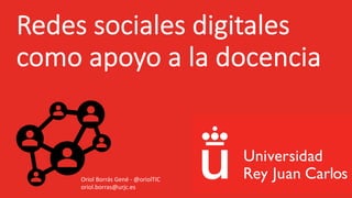 Redes sociales digitales
como apoyo a la docencia
Oriol Borrás Gené - @oriolTIC
oriol.borras@urjc.es
 