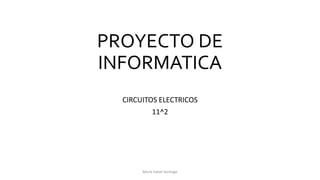 PROYECTO DE
INFORMATICA
CIRCUITOS ELECTRICOS
11^2
Maria Isabel Santiago
 