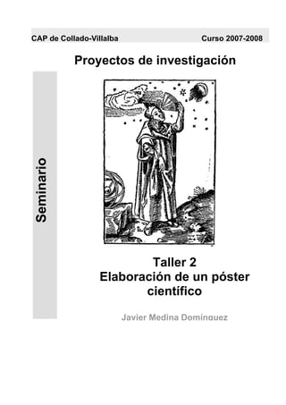 CAP de Collado-Villalba                    Curso 2007-2008


             Proyectos de investigación
 Seminario




                          Taller 2
                  Elaboración de un póster
                         científico

                          Javier Medina Domínguez
 