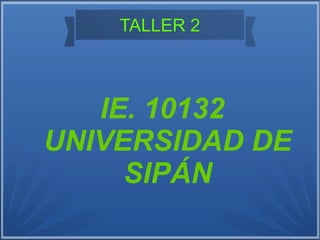 TALLER 2
IE. 10132
UNIVERSIDAD DE
SIPÁN
 