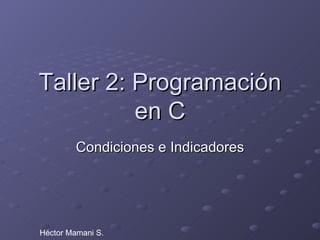Taller 2: Programación en C Condiciones e Indicadores Héctor Mamani S. 