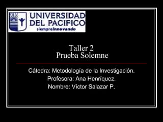 Taller 2  Prueba Solemne Cátedra: Metodología de la Investigación. Profesora: Ana Henríquez. Nombre: Víctor Salazar P. 