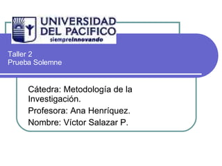 Taller 2  Prueba Solemne Cátedra: Metodología de la Investigación. Profesora: Ana Henríquez. Nombre: Víctor Salazar P. 